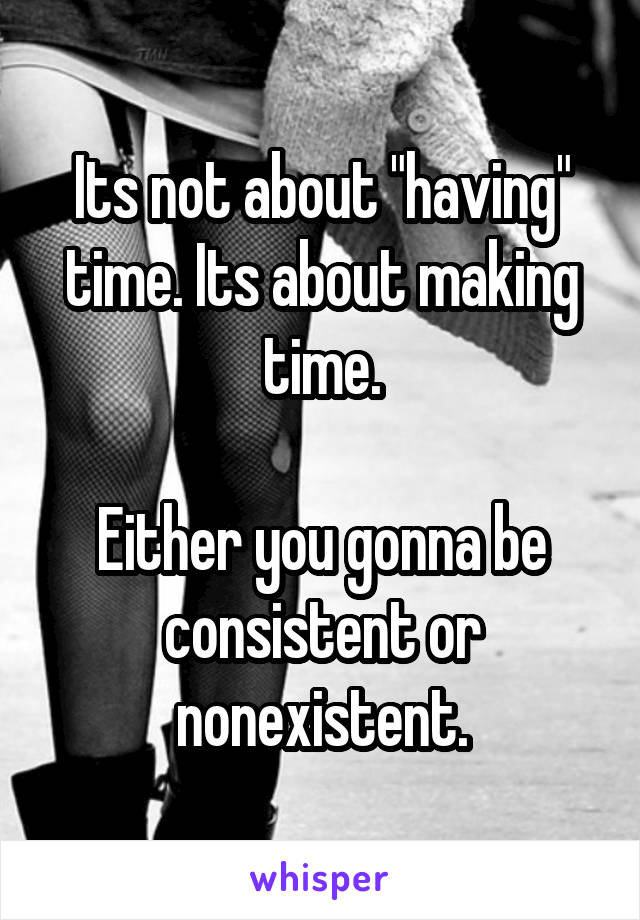 Its not about "having" time. Its about making time.

Either you gonna be consistent or nonexistent.