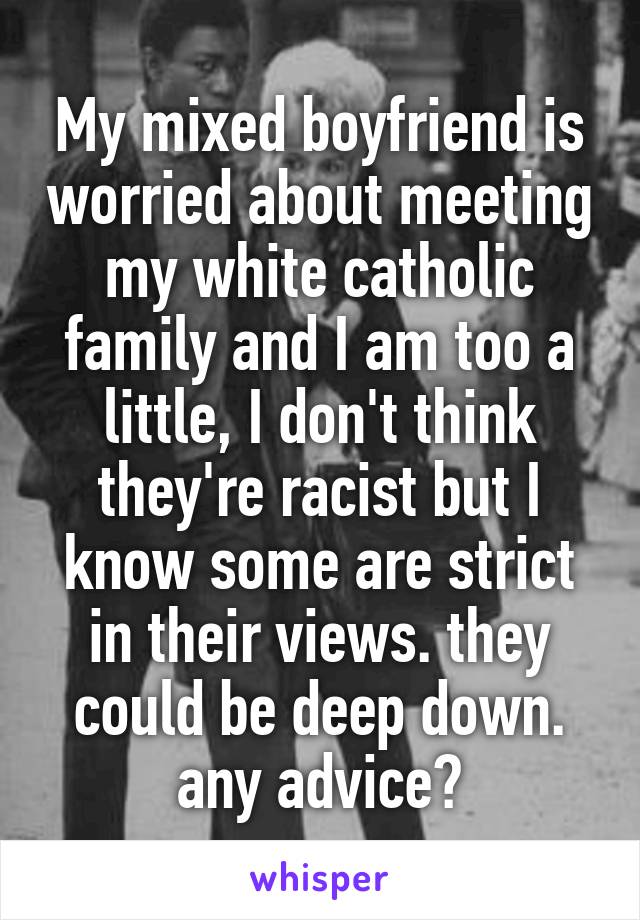 My mixed boyfriend is worried about meeting my white catholic family and I am too a little, I don't think they're racist but I know some are strict in their views. they could be deep down. any advice?