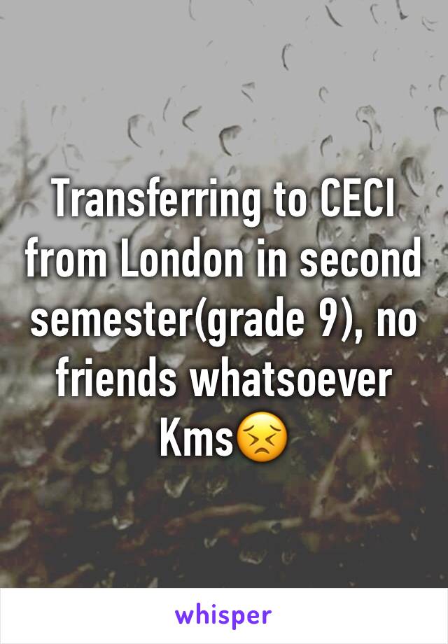 Transferring to CECI from London in second semester(grade 9), no friends whatsoever 
Kms😣