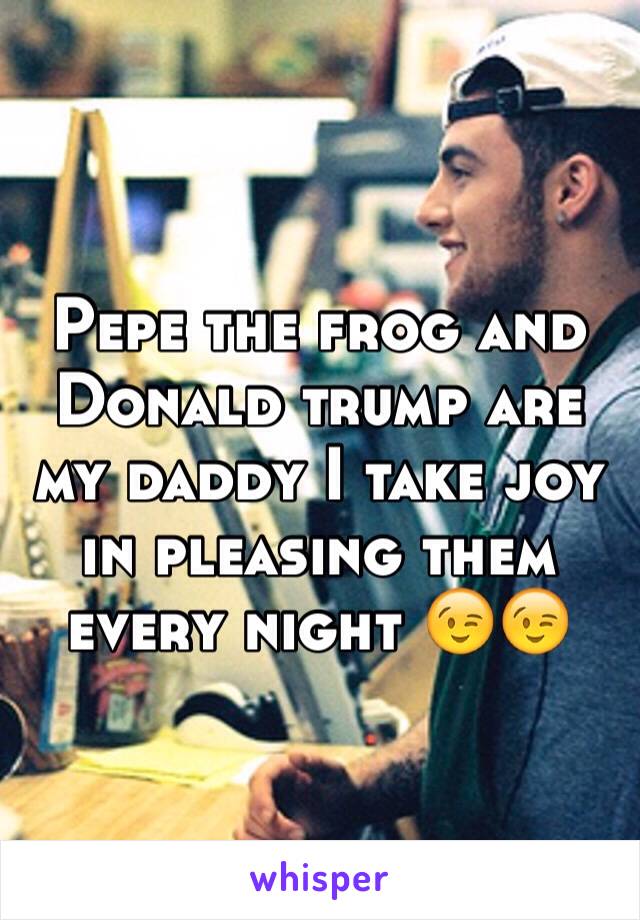 Pepe the frog and Donald trump are my daddy I take joy in pleasing them every night 😉😉