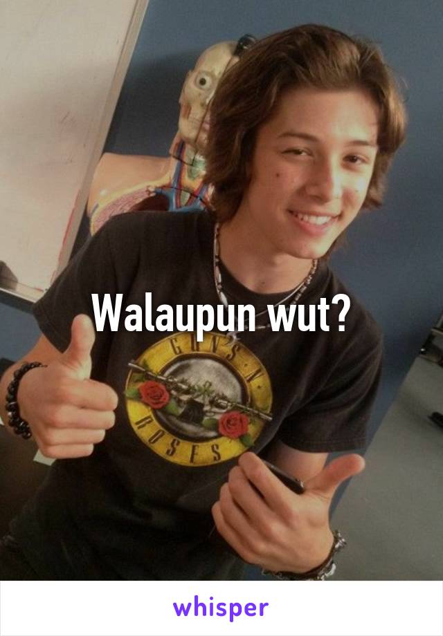 Walaupun wut?