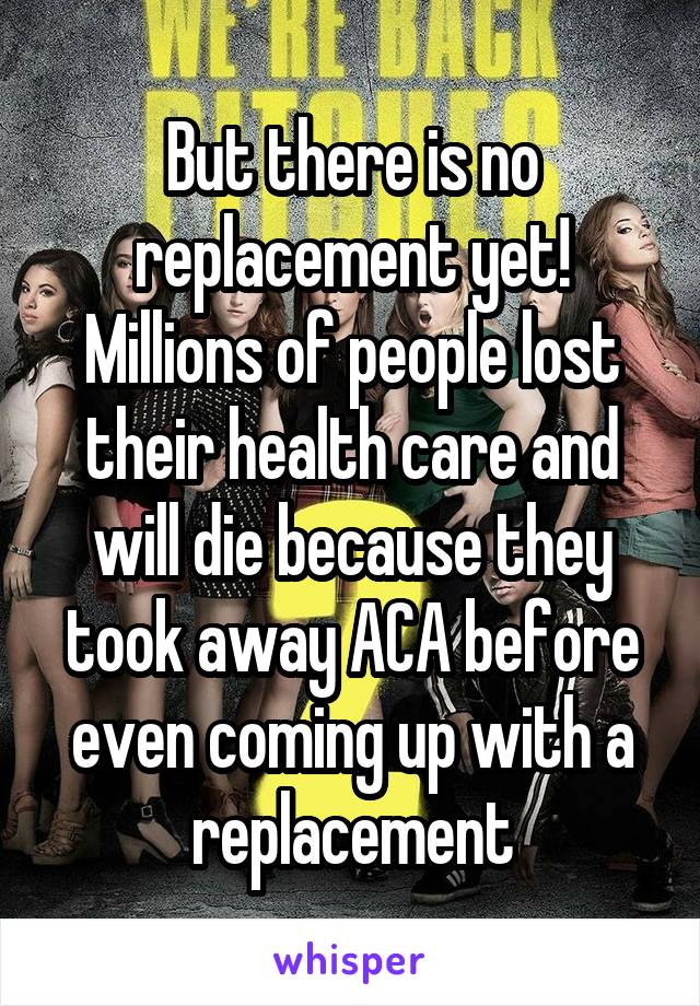 But there is no replacement yet! Millions of people lost their health care and will die because they took away ACA before even coming up with a replacement