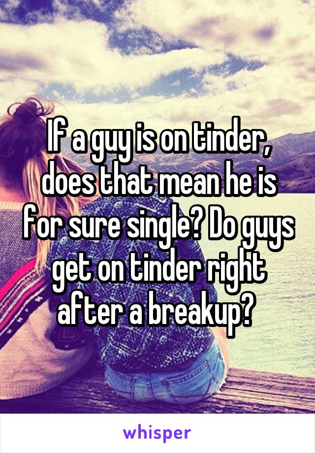 If a guy is on tinder, does that mean he is for sure single? Do guys get on tinder right after a breakup? 