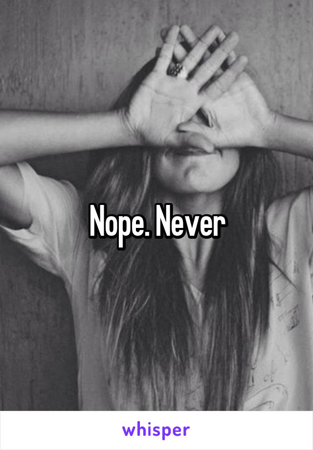 Nope. Never