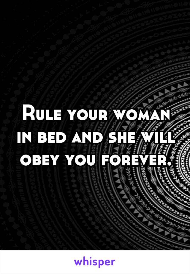 Rule your woman in bed and she will obey you forever.