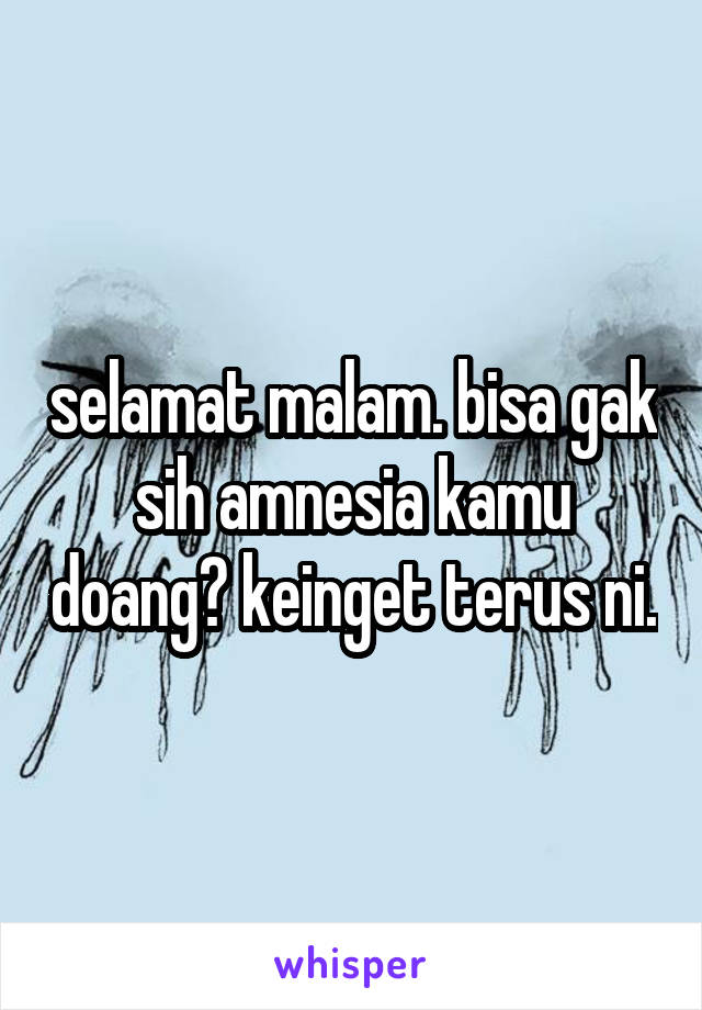 selamat malam. bisa gak sih amnesia kamu doang? keinget terus ni.