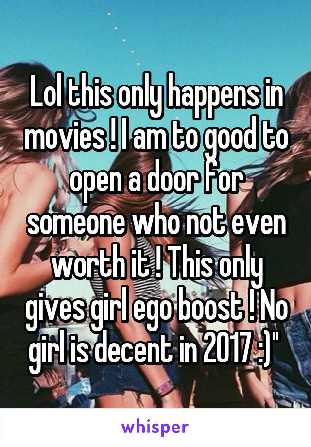 Lol this only happens in movies ! I am to good to open a door for someone who not even worth it ! This only gives girl ego boost ! No girl is decent in 2017 :)" 