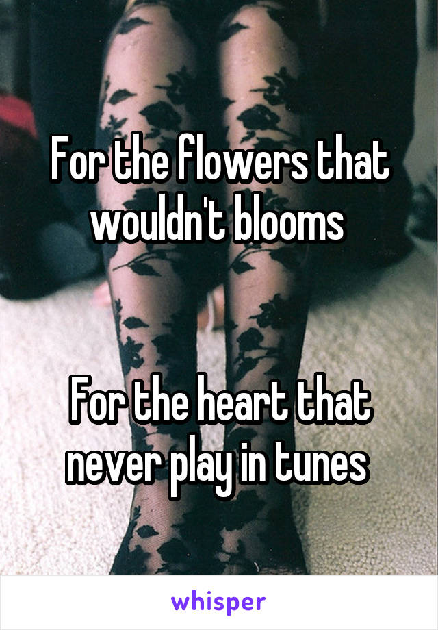 For the flowers that wouldn't blooms 


For the heart that never play in tunes 