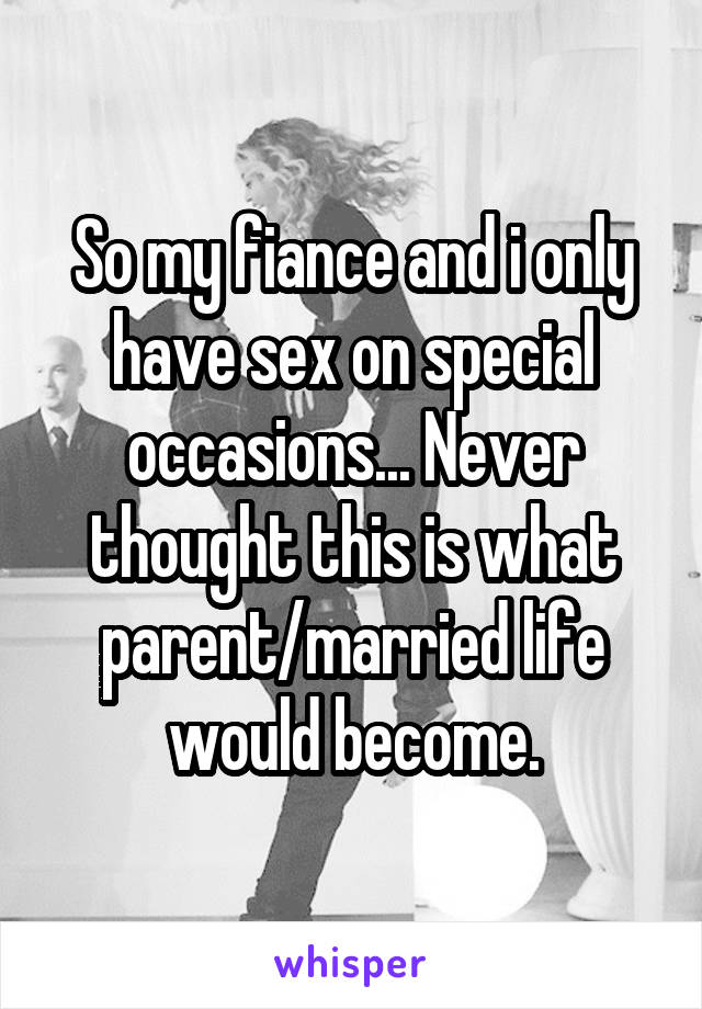 So my fiance and i only have sex on special occasions... Never thought this is what parent/married life would become.