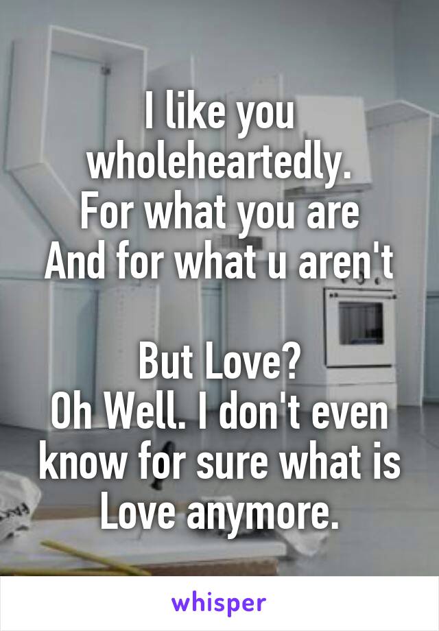 I like you wholeheartedly.
For what you are
And for what u aren't

But Love?
Oh Well. I don't even know for sure what is Love anymore.