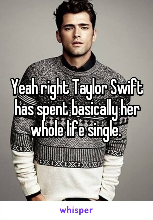 Yeah right Taylor Swift has spent basically her whole life single. 