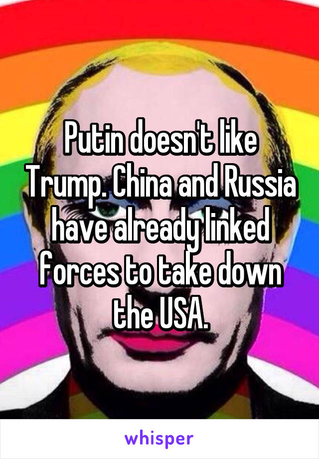 Putin doesn't like Trump. China and Russia have already linked forces to take down the USA.