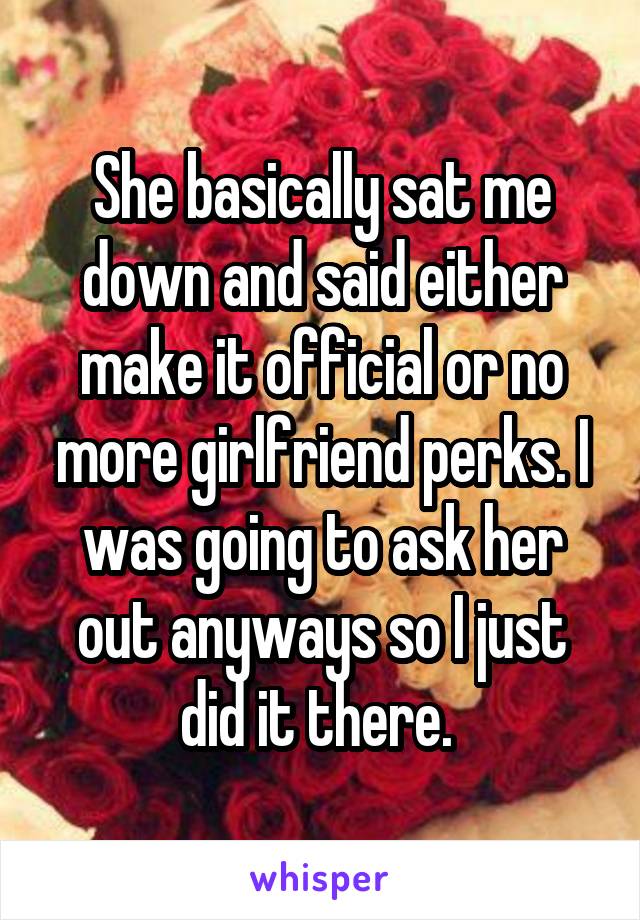 She basically sat me down and said either make it official or no more girlfriend perks. I was going to ask her out anyways so I just did it there. 