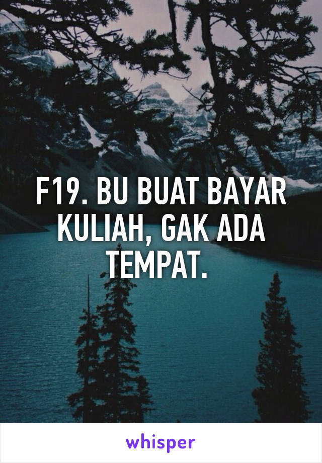 F19. BU BUAT BAYAR KULIAH, GAK ADA TEMPAT. 