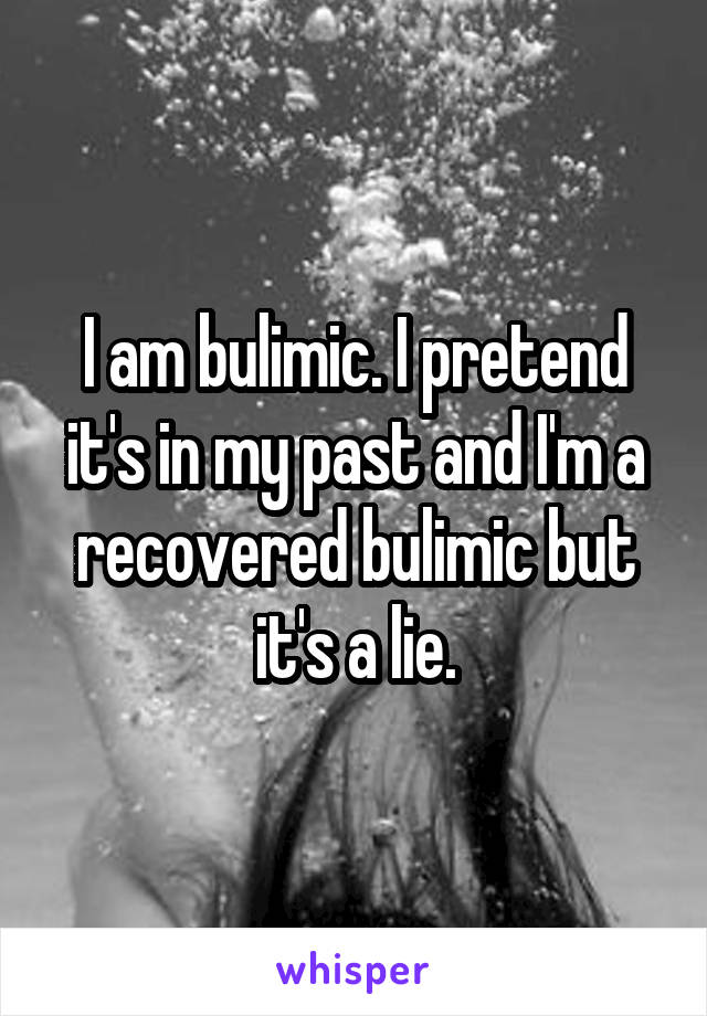 I am bulimic. I pretend it's in my past and I'm a recovered bulimic but it's a lie.