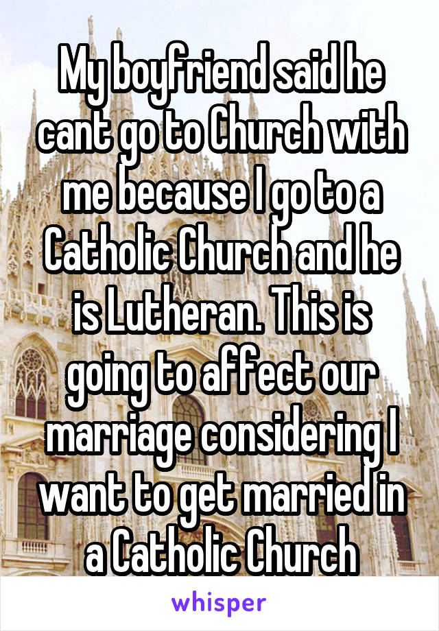 My boyfriend said he cant go to Church with me because I go to a Catholic Church and he is Lutheran. This is going to affect our marriage considering I want to get married in a Catholic Church