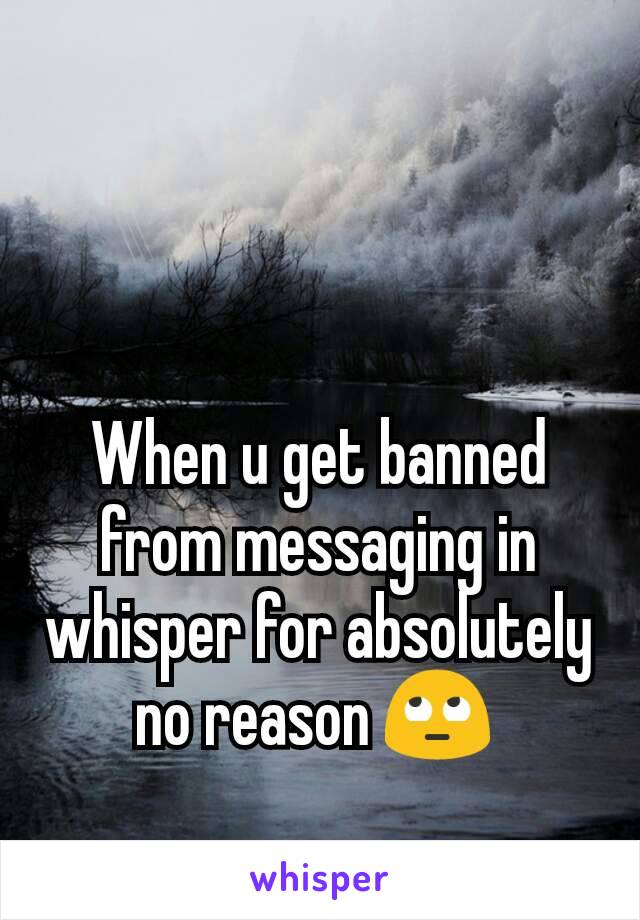 When u get banned from messaging in whisper for absolutely no reason 🙄 