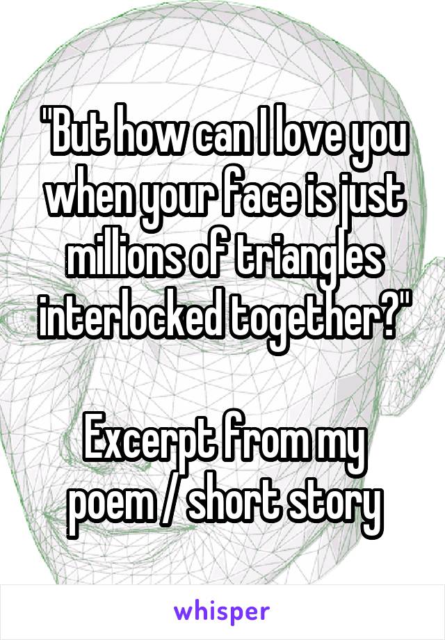 "But how can I love you when your face is just millions of triangles interlocked together?"

Excerpt from my poem / short story