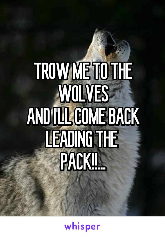 TROW ME TO THE
WOLVES
AND I'LL COME BACK
LEADING THE 
PACK!!...