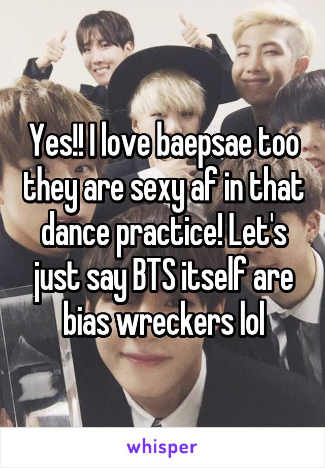 Yes!! I love baepsae too they are sexy af in that dance practice! Let's just say BTS itself are bias wreckers lol