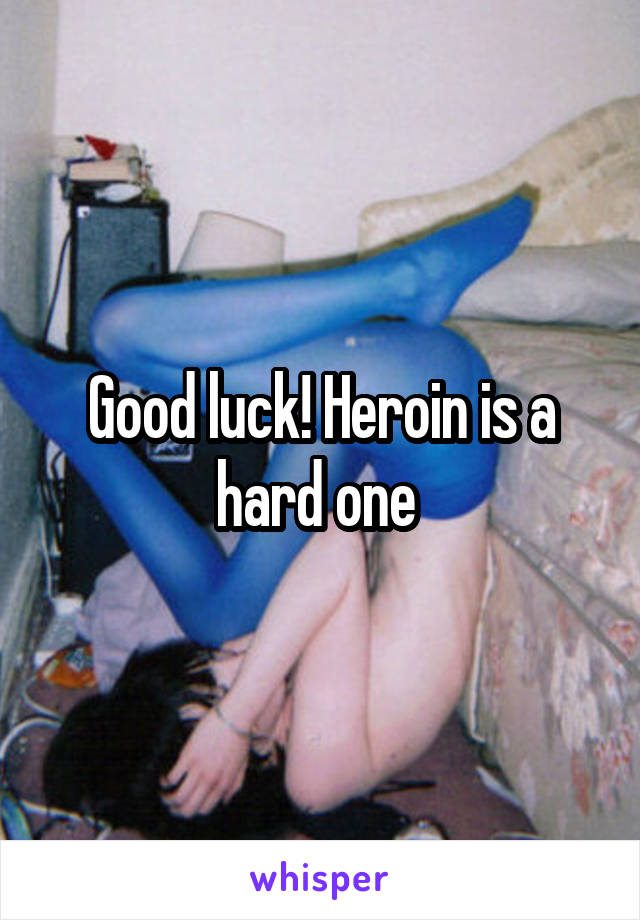 Good luck! Heroin is a hard one 