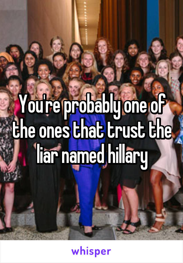 You're probably one of the ones that trust the liar named hillary