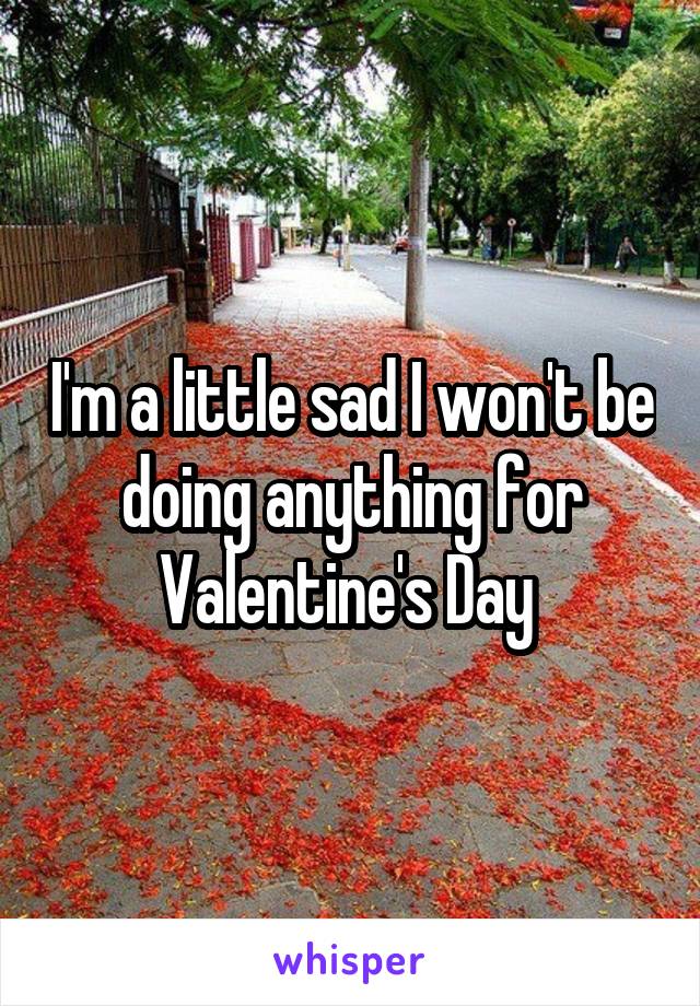 I'm a little sad I won't be doing anything for Valentine's Day 