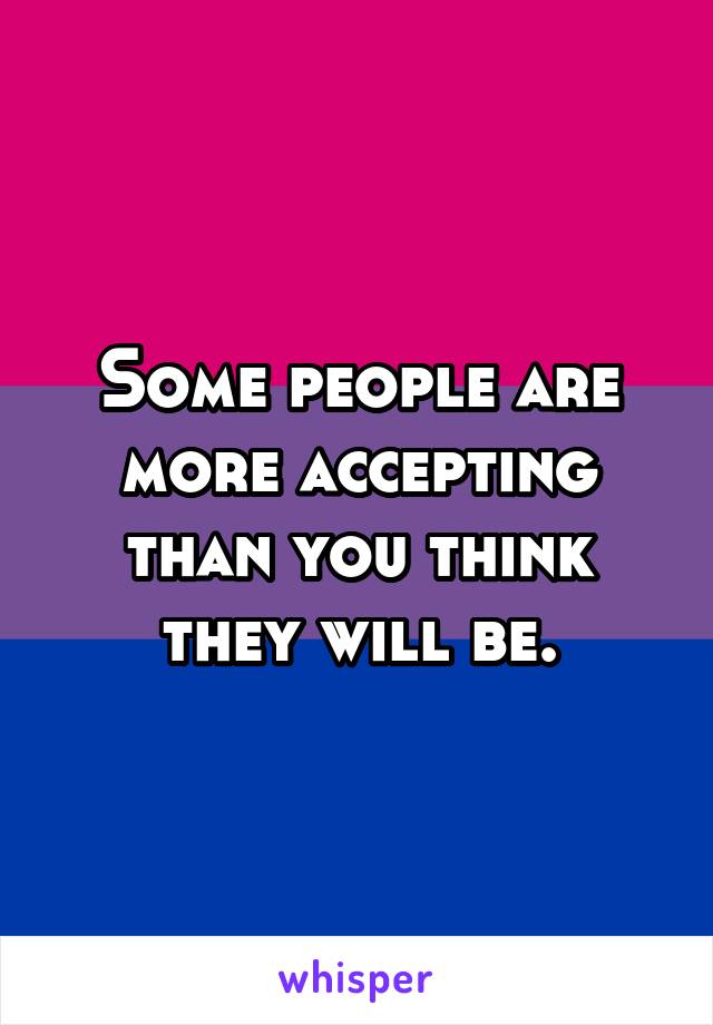 Some people are more accepting than you think they will be.