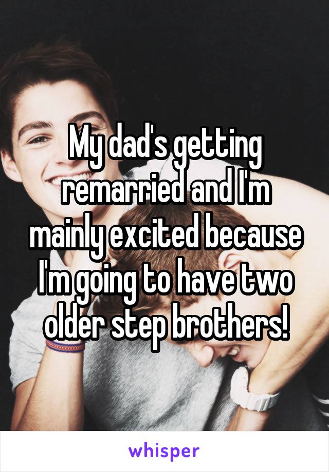 My dad's getting remarried and I'm mainly excited because I'm going to have two older step brothers!