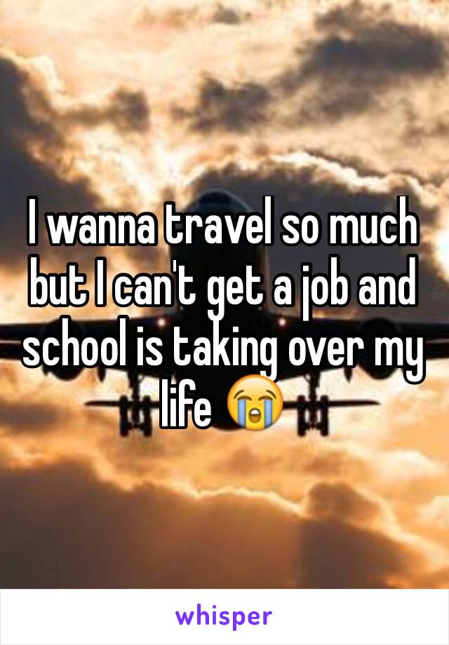 I wanna travel so much but I can't get a job and school is taking over my life 😭