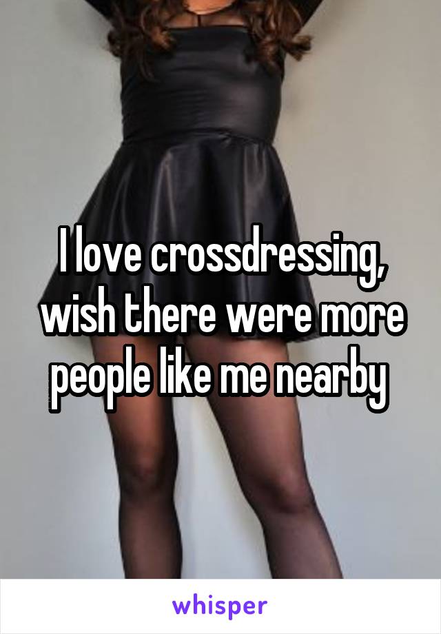 I love crossdressing, wish there were more people like me nearby 