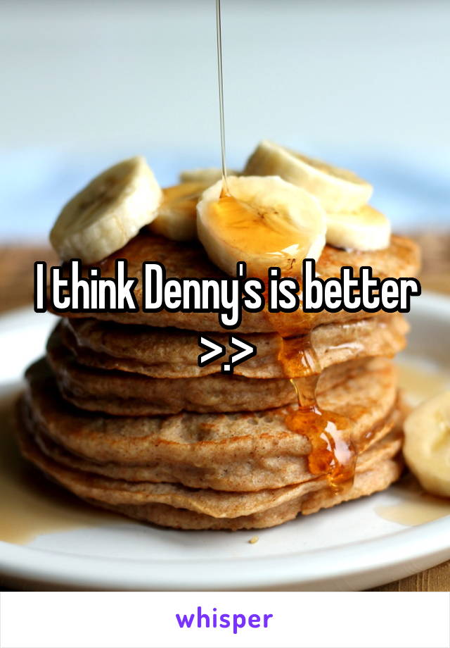 I think Denny's is better >.>