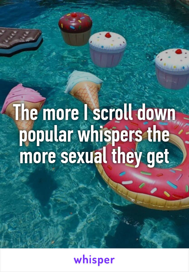 The more I scroll down popular whispers the more sexual they get