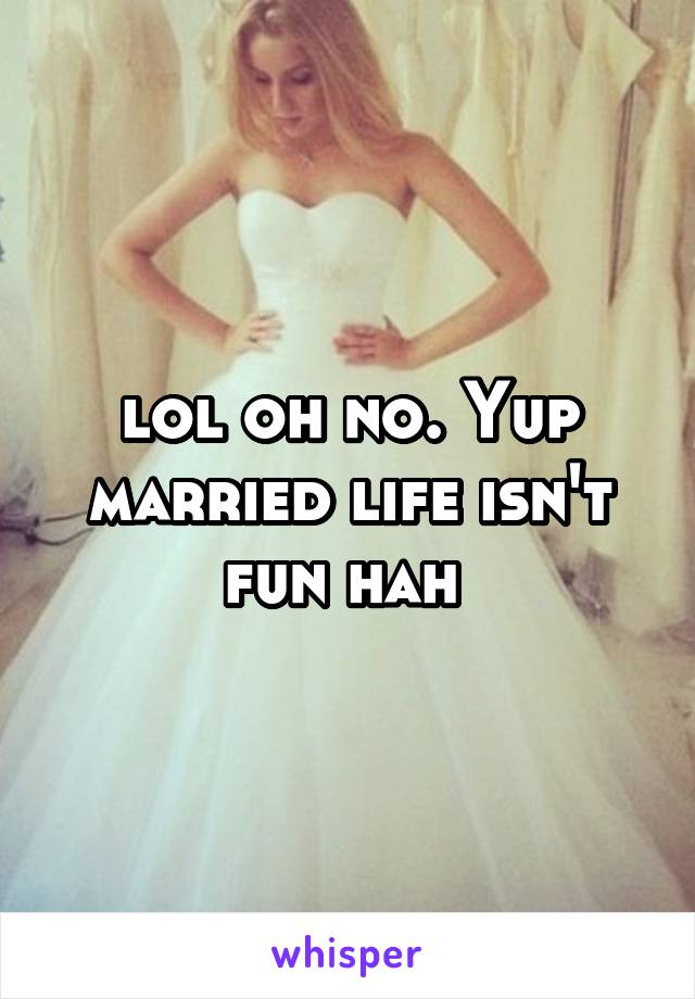 lol oh no. Yup married life isn't fun hah 