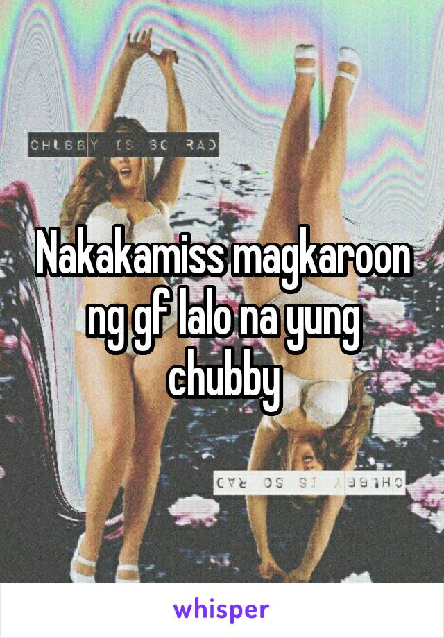 Nakakamiss magkaroon ng gf lalo na yung chubby