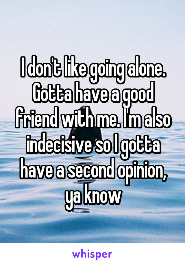 I don't like going alone. Gotta have a good friend with me. I'm also indecisive so I gotta have a second opinion, ya know