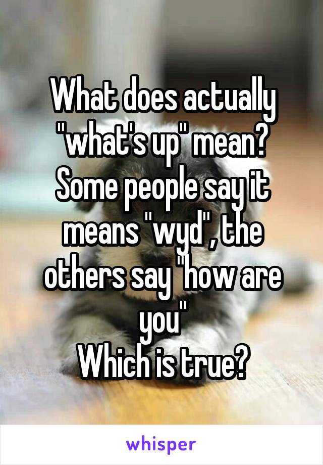 What does actually "what's up" mean?
Some people say it means "wyd", the others say "how are you"
Which is true?