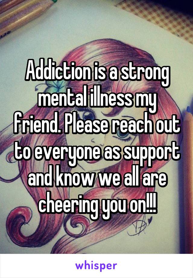 Addiction is a strong mental illness my friend. Please reach out to everyone as support and know we all are cheering you on!!!