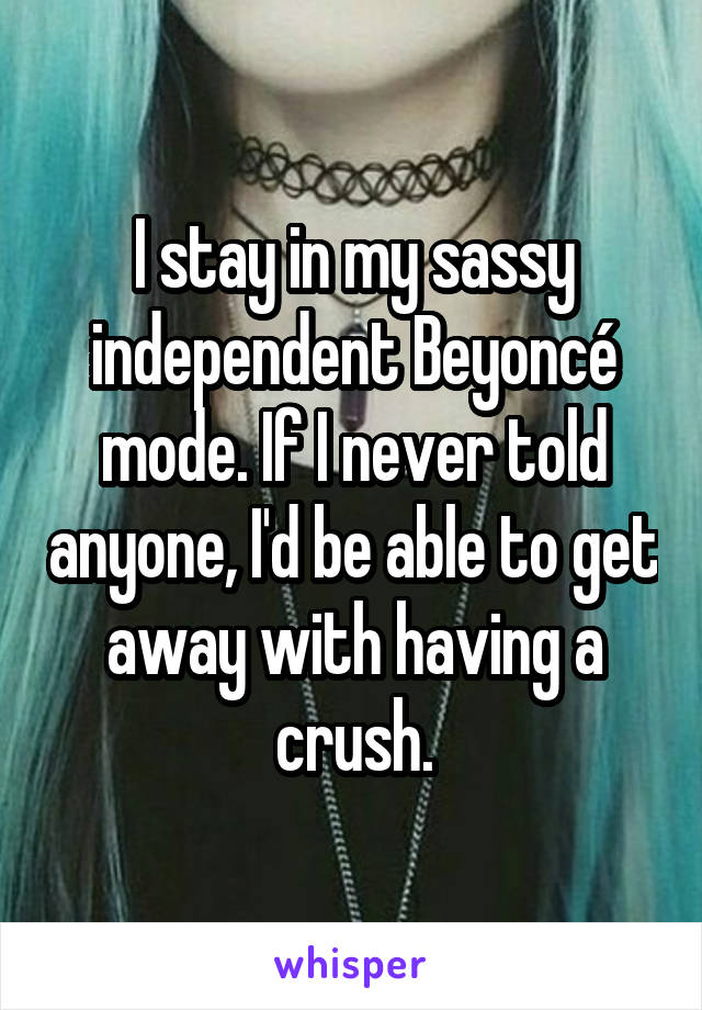 I stay in my sassy independent Beyoncé mode. If I never told anyone, I'd be able to get away with having a crush.