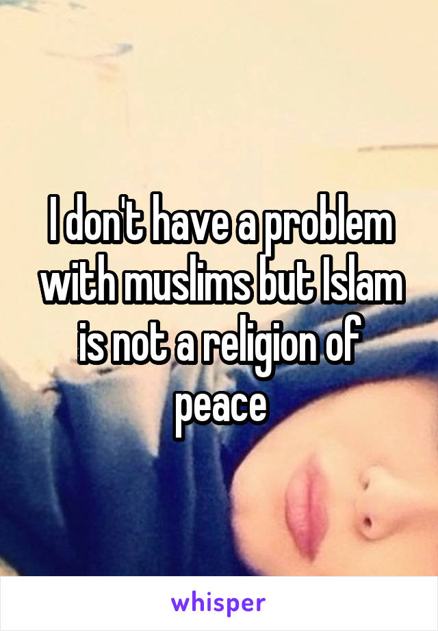 I don't have a problem with muslims but Islam is not a religion of peace