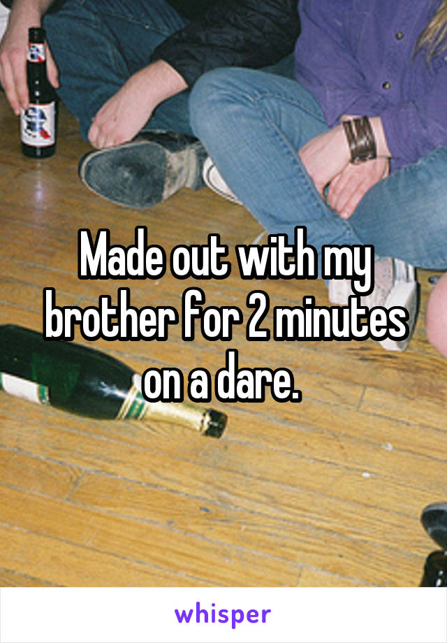 Made out with my brother for 2 minutes on a dare. 