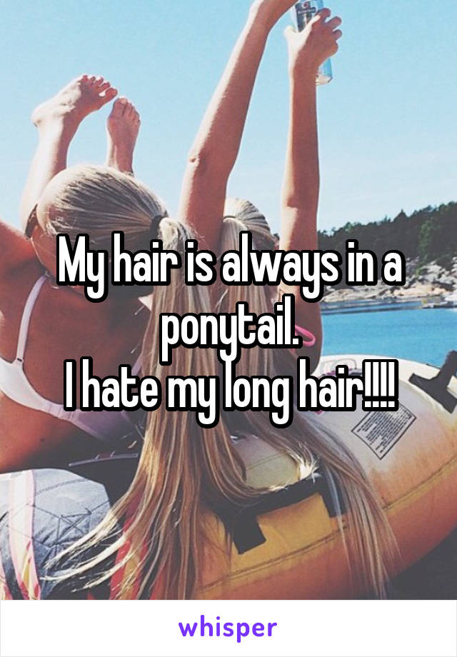 My hair is always in a ponytail.
I hate my long hair!!!!