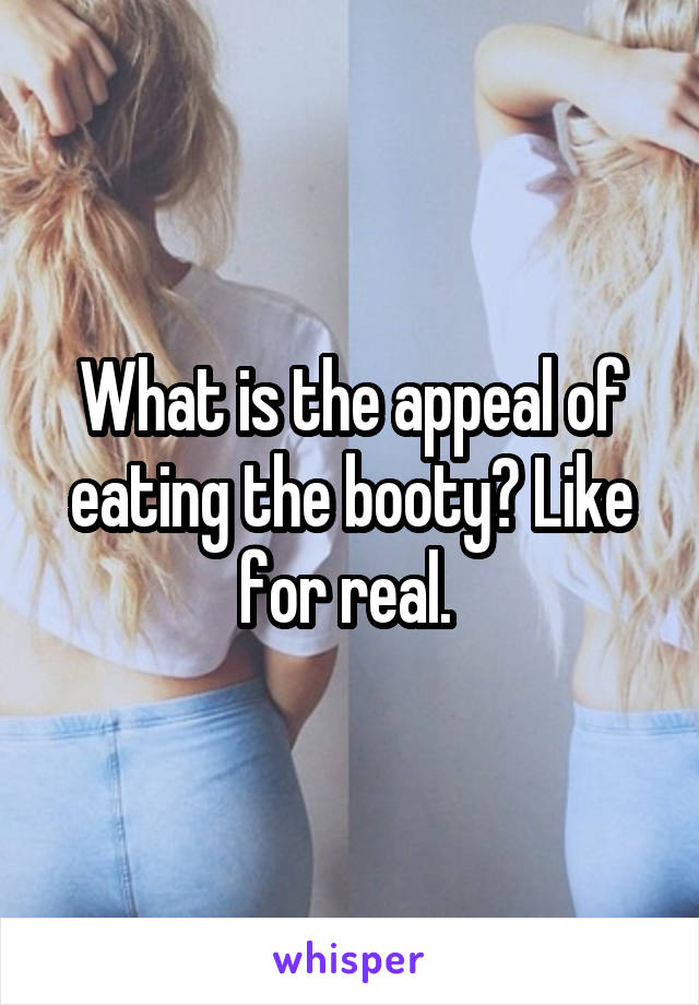 What is the appeal of eating the booty? Like for real. 