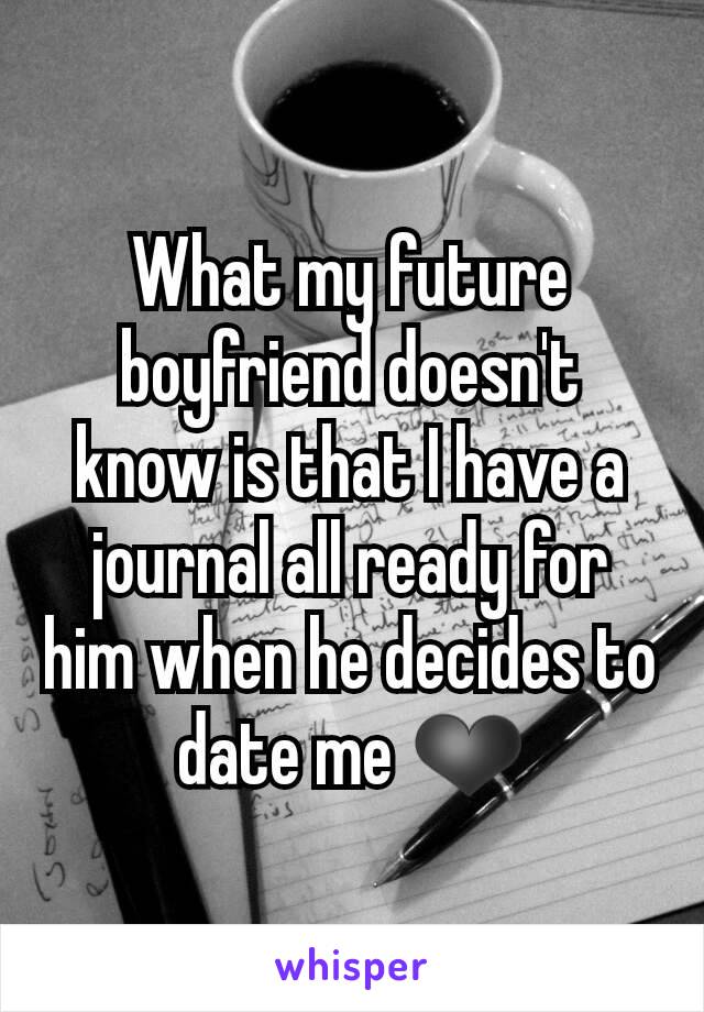 What my future boyfriend doesn't know is that I have a journal all ready for him when he decides to date me ❤