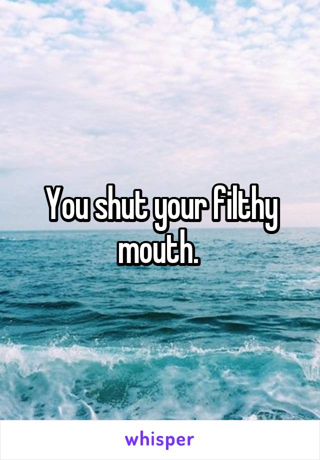 You shut your filthy mouth. 