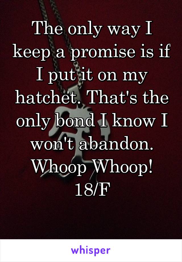 The only way I keep a promise is if I put it on my hatchet. That's the only bond I know I won't abandon.
Whoop Whoop!
18/F

