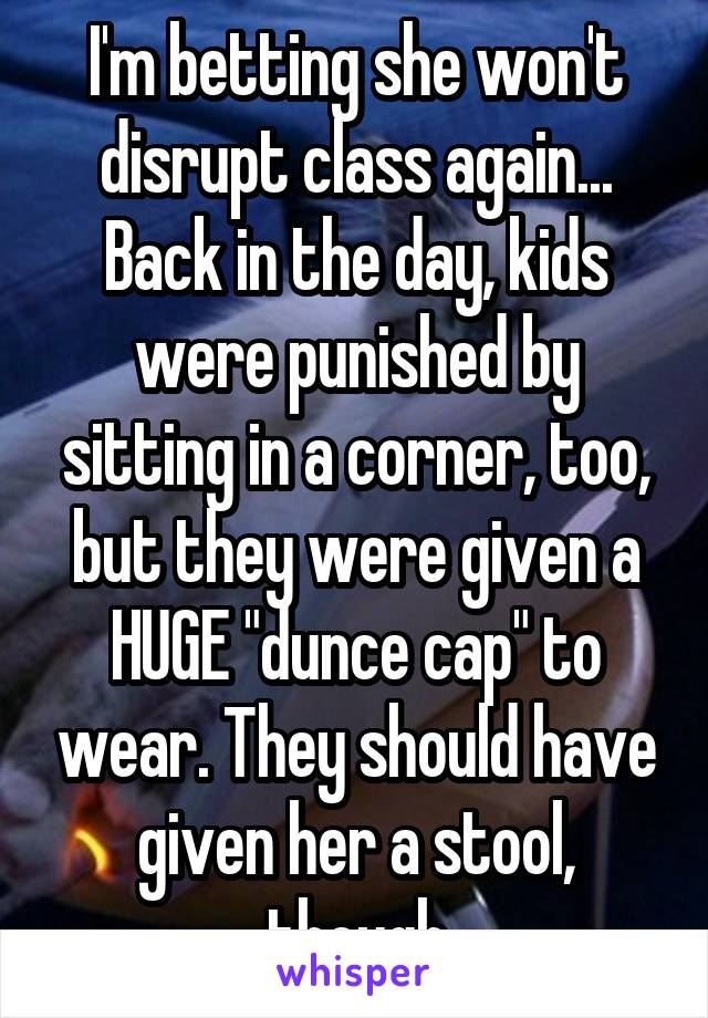 I'm betting she won't disrupt class again...
Back in the day, kids were punished by sitting in a corner, too, but they were given a HUGE "dunce cap" to wear. They should have given her a stool, though