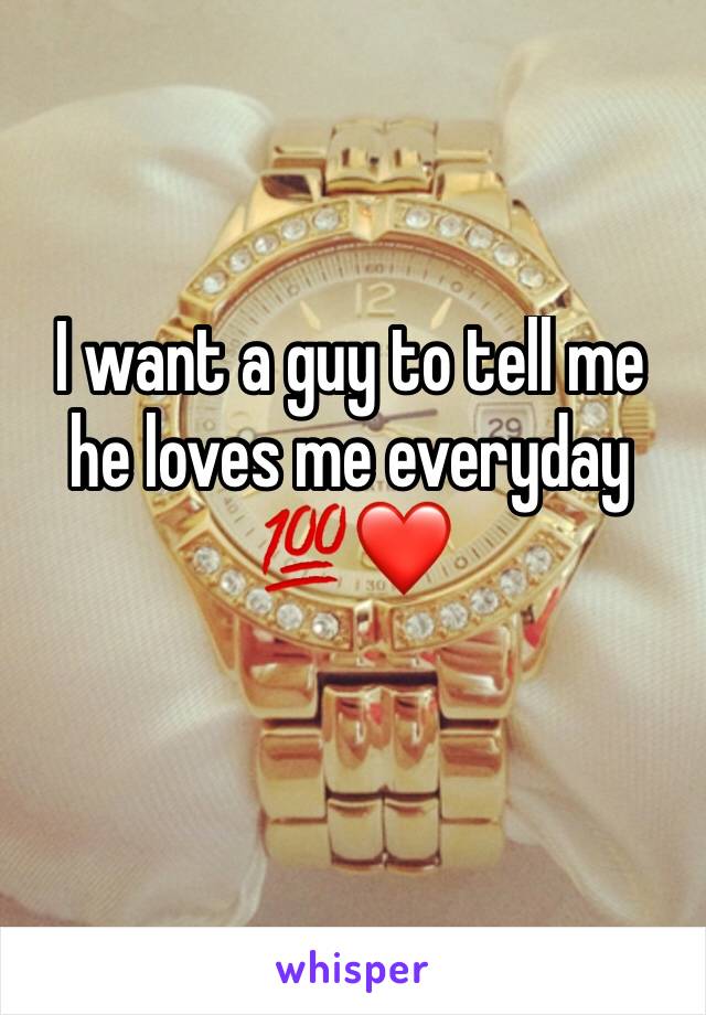 I want a guy to tell me he loves me everyday 💯❤