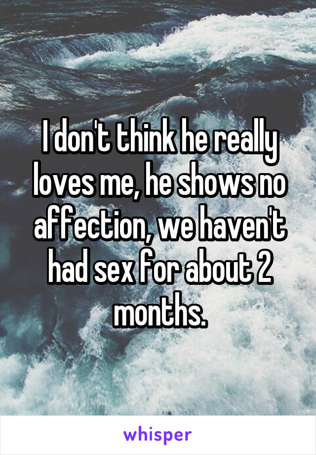 I don't think he really loves me, he shows no affection, we haven't had sex for about 2 months.