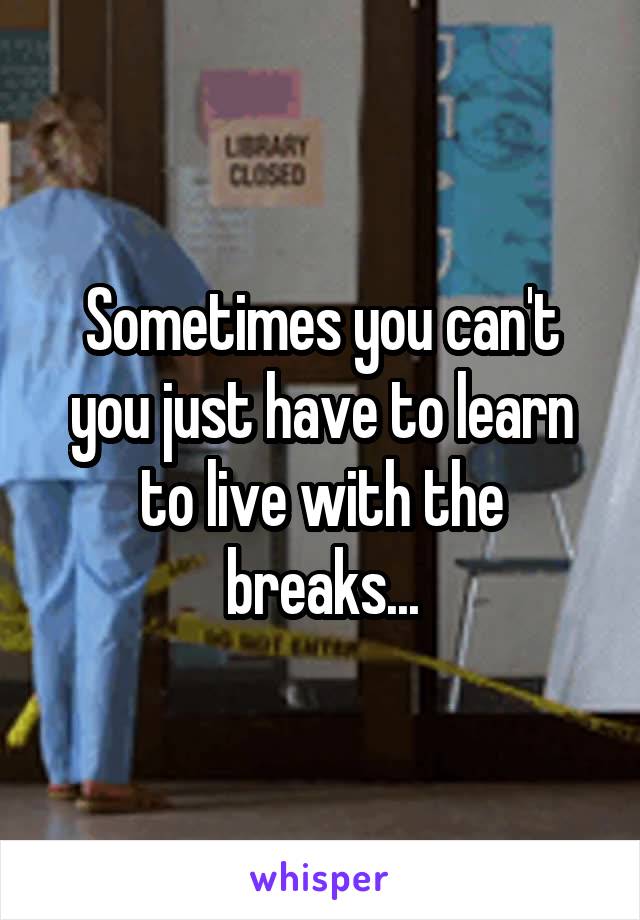 Sometimes you can't you just have to learn to live with the breaks...